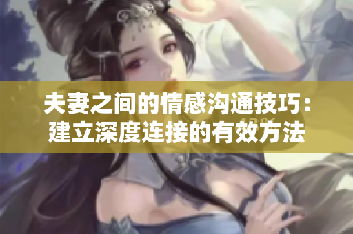 夫妻之間的情感溝通技巧：建立深度連接的有效方法