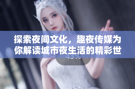 探索夜間文化，趣夜傳媒為你解讀城市夜生活的精彩世界