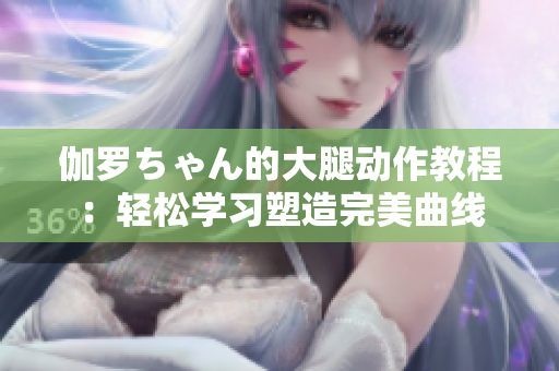 伽羅ちゃん的大腿動作教程：輕松學習塑造完美曲線
