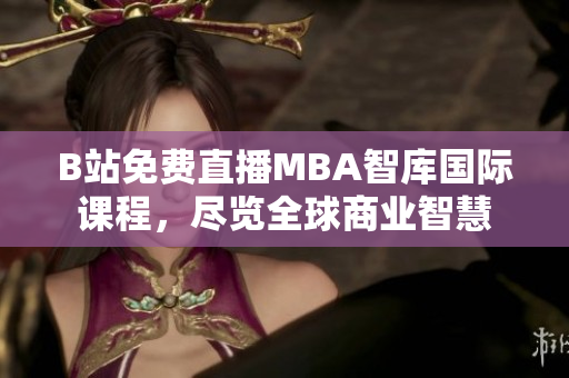B站免費(fèi)直播MBA智庫(kù)國(guó)際課程，盡覽全球商業(yè)智慧