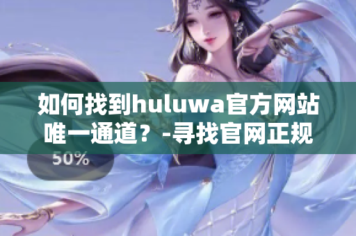 如何找到huluwa官方網(wǎng)站唯一通道？-尋找官網(wǎng)正規(guī)登錄入口！