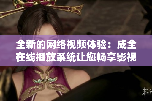 全新的網(wǎng)絡視頻體驗：成全在線播放系統(tǒng)讓您暢享影視盛宴