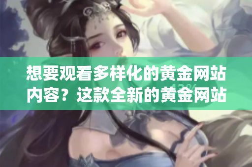 想要觀看多樣化的黃金網(wǎng)站內(nèi)容？這款全新的黃金網(wǎng)站App滿足你的所有觀看需求