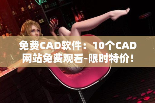 免費(fèi)CAD軟件：10個(gè)CAD網(wǎng)站免費(fèi)觀看-限時(shí)特價(jià)！