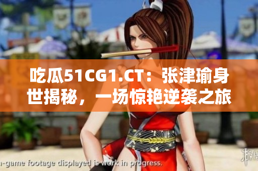 吃瓜51CG1.CT：張津瑜身世揭秘，一場驚艷逆襲之旅