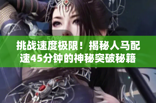 挑戰(zhàn)速度極限！揭秘人馬配速45分鐘的神秘突破秘籍