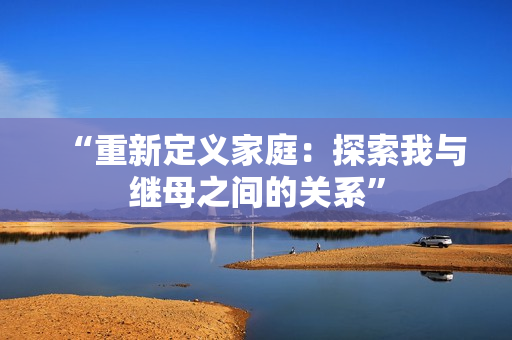 “重新定義家庭：探索我與繼母之間的關系”