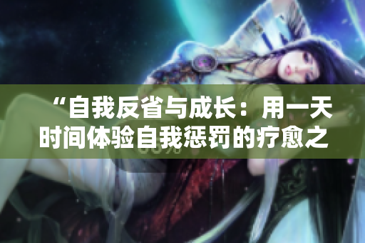 “自我反省與成長：用一天時間體驗自我懲罰的療愈之道”