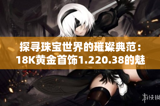 探尋珠寶世界的璀璨典范：18K黃金首飾1.220.38的魅力之旅