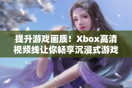 提升游戲畫質(zhì)！Xbox高清視頻線讓你暢享沉浸式游戲體驗