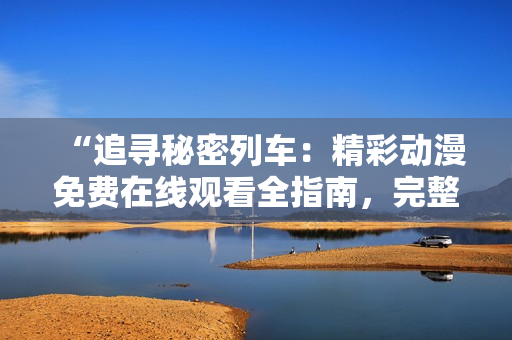 “追尋秘密列車：精彩動漫免費在線觀看全指南，完整劇集盡在這里！”