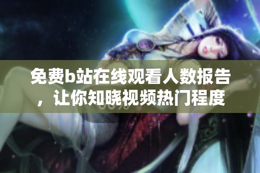 免費(fèi)b站在線觀看人數(shù)報告，讓你知曉視頻熱門程度