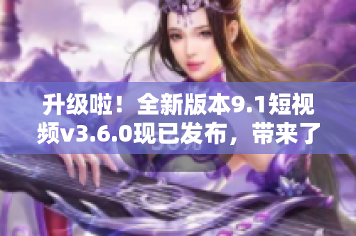 升級(jí)啦！全新版本9.1短視頻v3.6.0現(xiàn)已發(fā)布，帶來(lái)了哪些新特性？