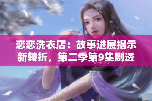 戀戀洗衣店：故事進展揭示新轉折，第二季第9集劇透！