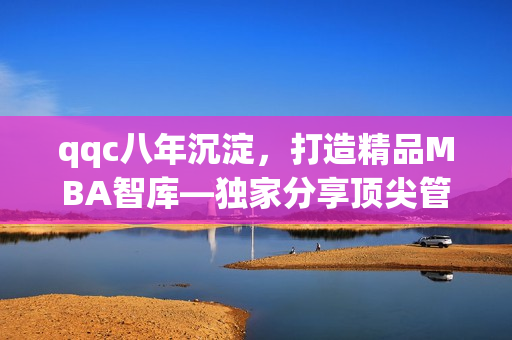 qqc八年沉淀，打造精品MBA智庫(kù)—獨(dú)家分享頂尖管理經(jīng)驗(yàn)