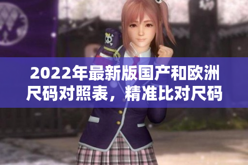 2022年最新版國產(chǎn)和歐洲尺碼對照表，精準(zhǔn)比對尺碼變化，幫您選購合身服裝