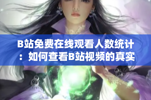 B站免費在線觀看人數(shù)統(tǒng)計：如何查看B站視頻的真實觀看人數(shù)