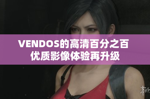 VENDOS的高清百分之百 優(yōu)質(zhì)影像體驗再升級