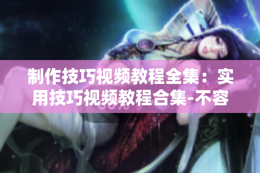 制作技巧視頻教程全集：實(shí)用技巧視頻教程合集-不容錯過