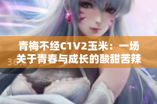 青梅不經(jīng)C1V2玉米：一場關(guān)于青春與成長的酸甜苦辣