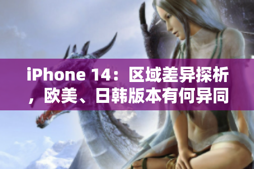iPhone 14：區(qū)域差異探析，歐美、日韓版本有何異同？