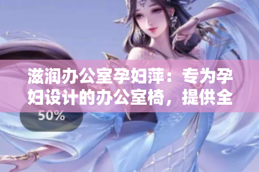 滋潤辦公室孕婦萍：專為孕婦設計的辦公室椅，提供全方位的舒適和支持
