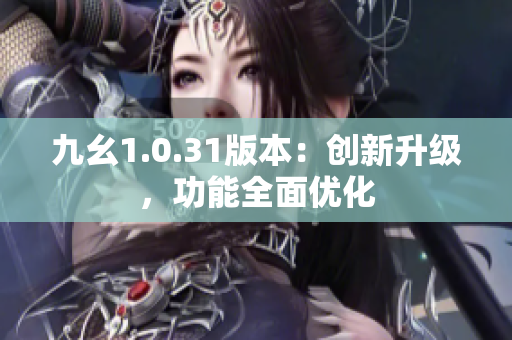 九幺1.0.31版本：創(chuàng)新升級，功能全面優(yōu)化