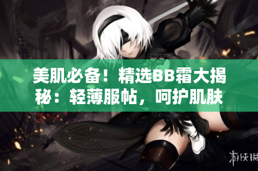 美肌必備！精選BB霜大揭秘：輕薄服帖，呵護(hù)肌膚