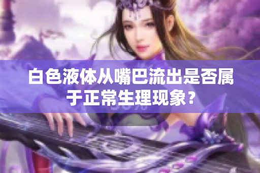白色液體從嘴巴流出是否屬于正常生理現(xiàn)象？