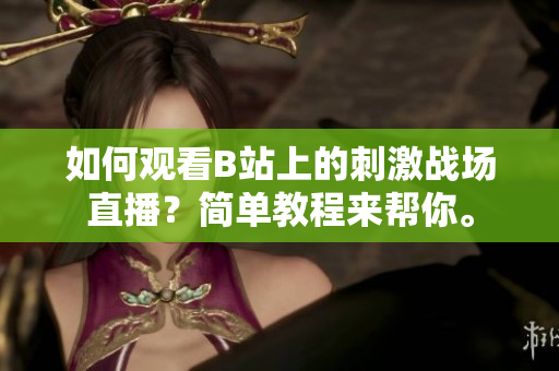 如何觀看B站上的刺激戰(zhàn)場(chǎng)直播？簡(jiǎn)單教程來(lái)幫你。