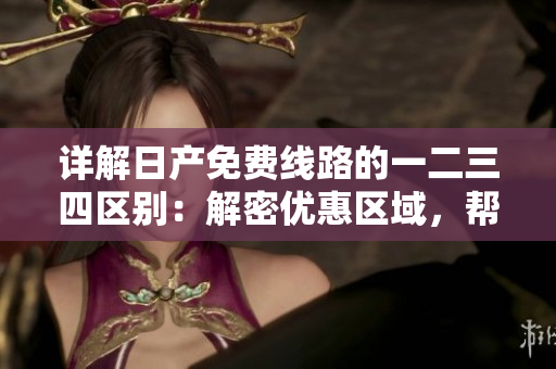 詳解日產(chǎn)免費(fèi)線路的一二三四區(qū)別：解密優(yōu)惠區(qū)域，幫您選擇最佳路線