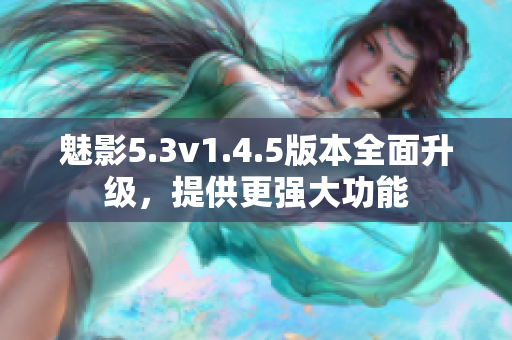 魅影5.3v1.4.5版本全面升級，提供更強大功能