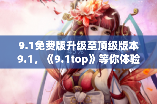 9.1免費(fèi)版升級至頂級版本9.1，《9.1top》等你體驗(yàn)！