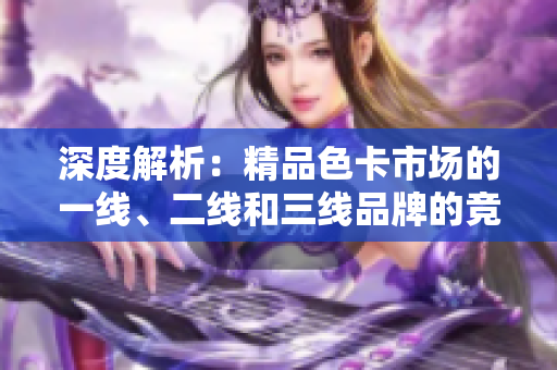 深度解析：精品色卡市場(chǎng)的一線、二線和三線品牌的競(jìng)爭(zhēng)格局