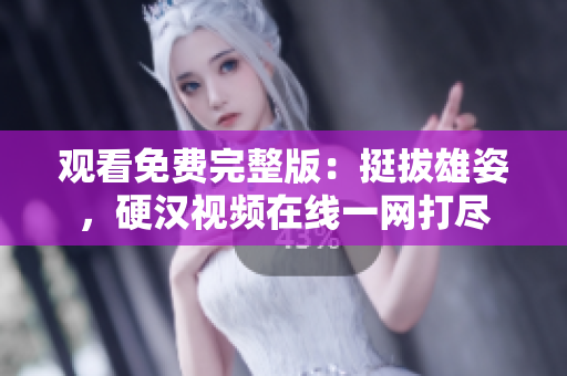 觀看免費(fèi)完整版：挺拔雄姿，硬漢視頻在線一網(wǎng)打盡