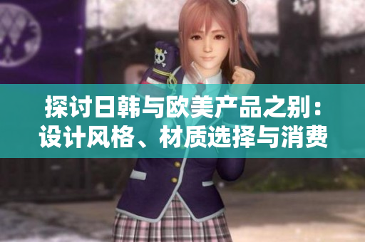 探討日韓與歐美產(chǎn)品之別：設(shè)計(jì)風(fēng)格、材質(zhì)選擇與消費(fèi)趨勢(shì)的比較