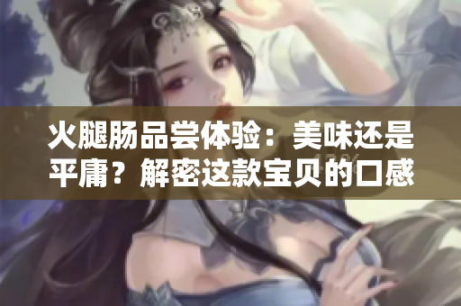 火腿腸品嘗體驗(yàn)：美味還是平庸？解密這款寶貝的口感與品質(zhì)