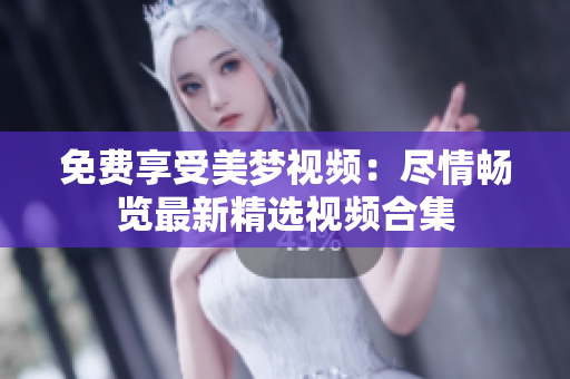 免費享受美夢視頻：盡情暢覽最新精選視頻合集