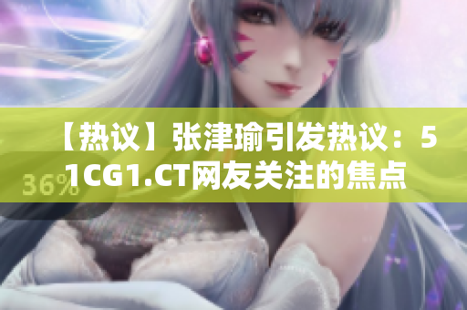 【熱議】張津瑜引發(fā)熱議：51CG1.CT網(wǎng)友關注的焦點