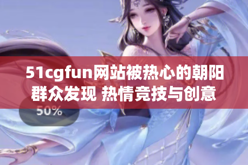 51cgfun網(wǎng)站被熱心的朝陽群眾發(fā)現(xiàn) 熱情競技與創(chuàng)意分享
