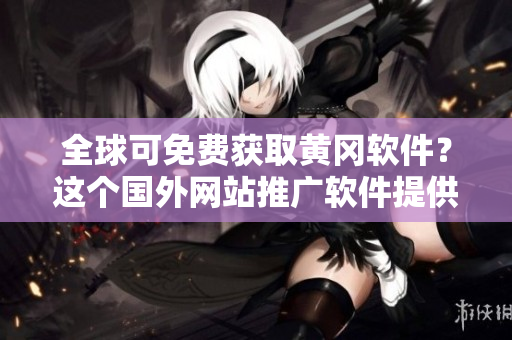 全球可免費(fèi)獲取黃岡軟件？這個(gè)國(guó)外網(wǎng)站推廣軟件提供免費(fèi)下載