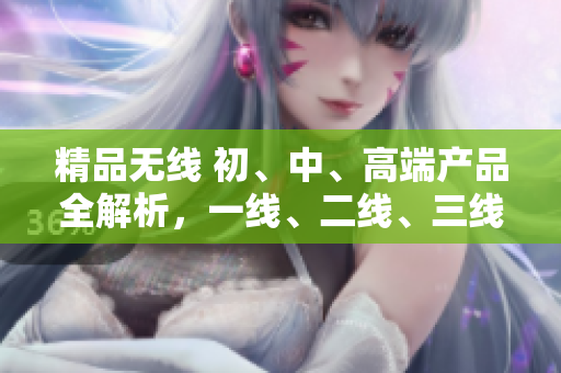 精品無線 初、中、高端產(chǎn)品全解析，一線、二線、三線對比評測