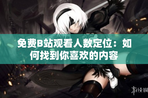 免費(fèi)B站觀看人數(shù)定位：如何找到你喜歡的內(nèi)容