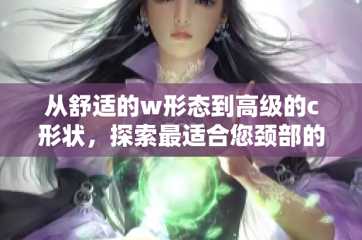 從舒適的w形態(tài)到高級(jí)的c形狀，探索最適合您頸部的夾枕選擇