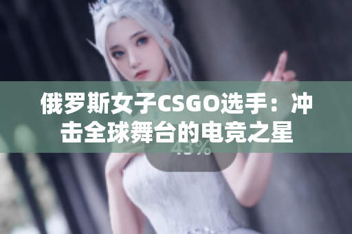 俄羅斯女子CSGO選手：沖擊全球舞臺的電競之星