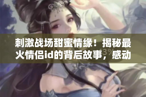 刺激戰(zhàn)場甜蜜情緣！揭秘最火情侶id的背后故事，感動人心的游戲愛情傳奇！