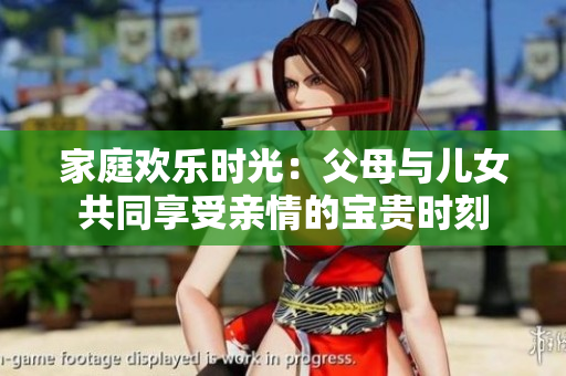 家庭歡樂時(shí)光：父母與兒女共同享受親情的寶貴時(shí)刻