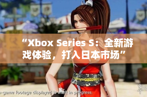 “Xbox Series S：全新游戲體驗(yàn)，打入日本市場(chǎng)”