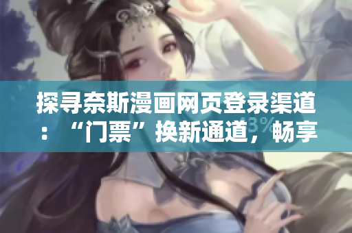 探尋奈斯漫畫網(wǎng)頁登錄渠道：“門票”換新通道，暢享最新作品！