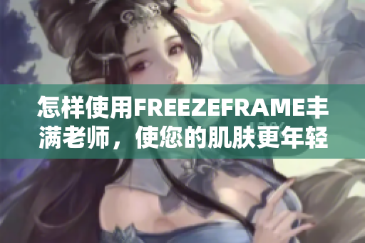 怎樣使用FREEZEFRAME豐滿老師，使您的肌膚更年輕？